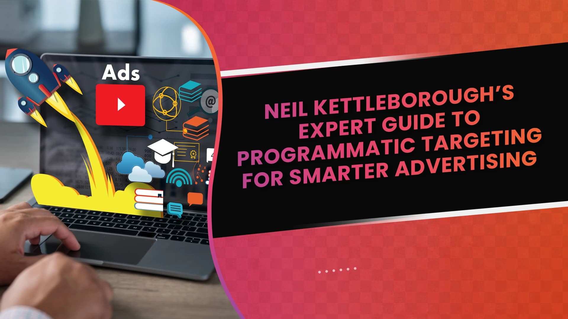 Neil Kettleborough’s Expert Guide to Programmatic Targeting for Smarter Advertising