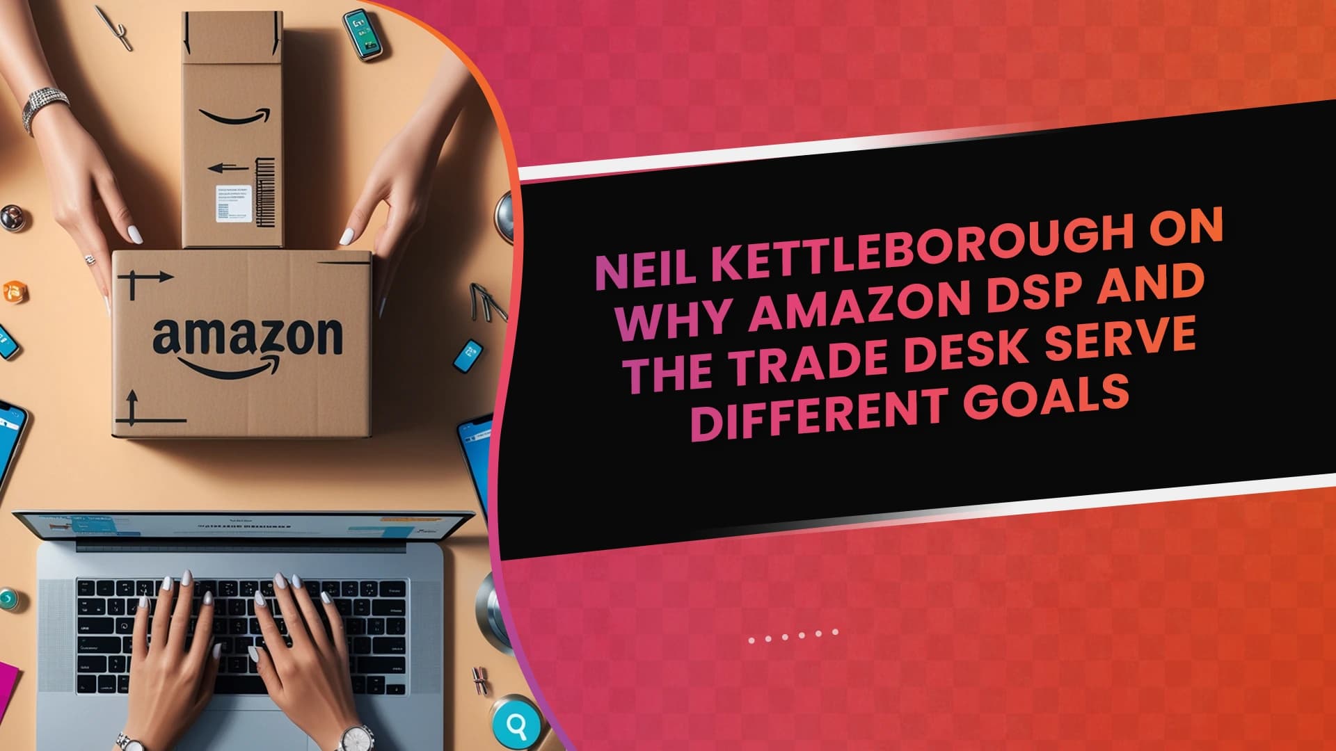 Neil Kettleborough on Why Amazon DSP and The Trade Desk Serve Different Goals