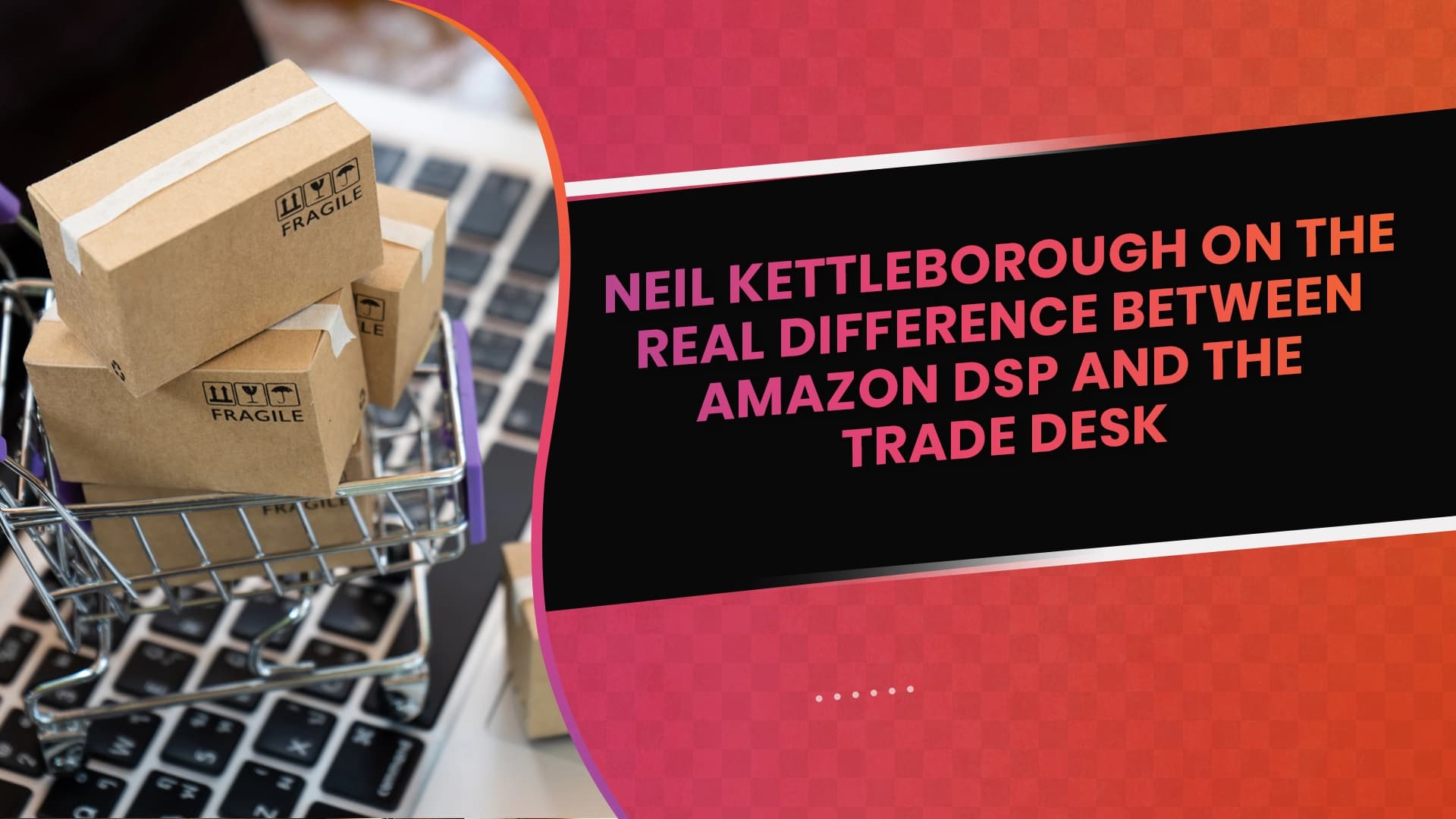 Neil Kettleborough on the Real Difference between Amazon DSP and the Trade Desk