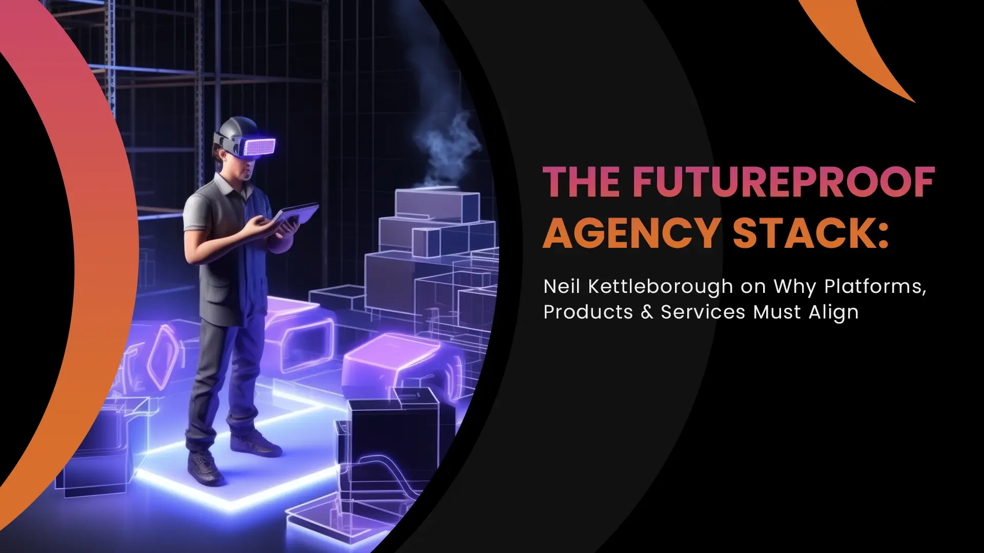 The Futureproof Agency Stack: Neil Kettleborough on Why Platforms, Products & Services Must Align
