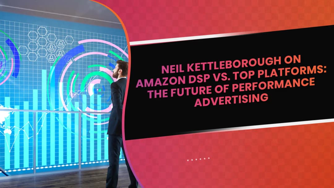 Neil Kettleborough on Amazon DSP vs. Top Platforms: The Future of Performance Advertising